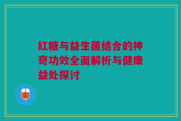红糖与益生菌结合的神奇功效全面解析与健康益处探讨
