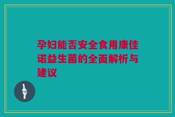 孕妇能否安全食用康佳诺益生菌的全面解析与建议