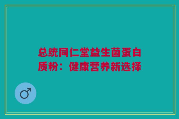 总统同仁堂益生菌蛋白质粉：健康营养新选择