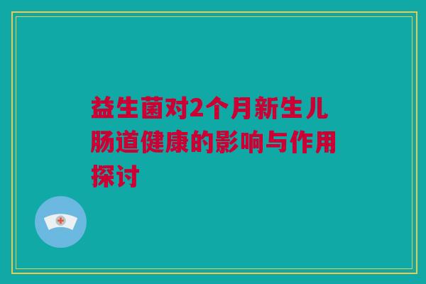 益生菌对2个月新生儿肠道健康的影响与作用探讨