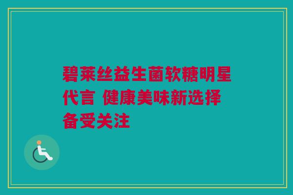 碧莱丝益生菌软糖明星代言 健康美味新选择备受关注