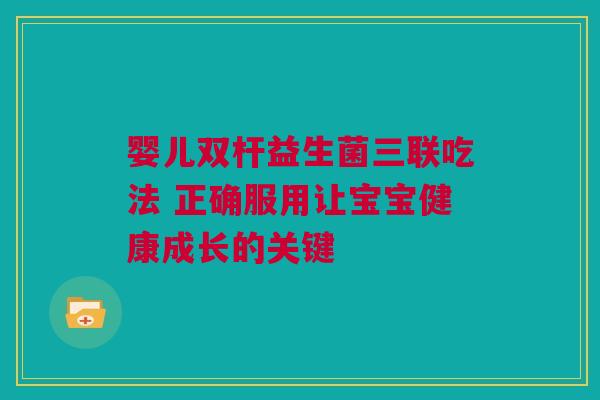 婴儿双杆益生菌三联吃法 正确服用让宝宝健康成长的关键