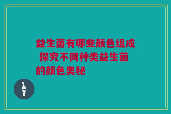 益生菌有哪些颜色组成 探究不同种类益生菌的颜色奥秘