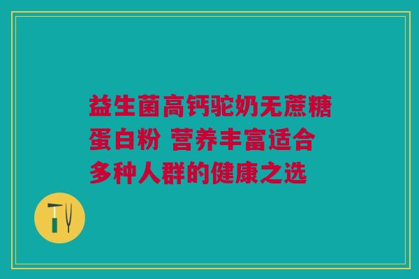 益生菌高钙驼奶无蔗糖蛋白粉 营养丰富适合多种人群的健康之选