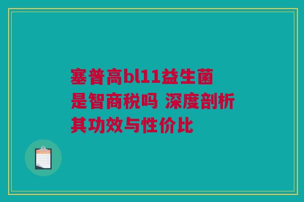 塞普高bl11益生菌是智商税吗 深度剖析其功效与性价比