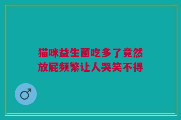 猫咪益生菌吃多了竟然放屁频繁让人哭笑不得