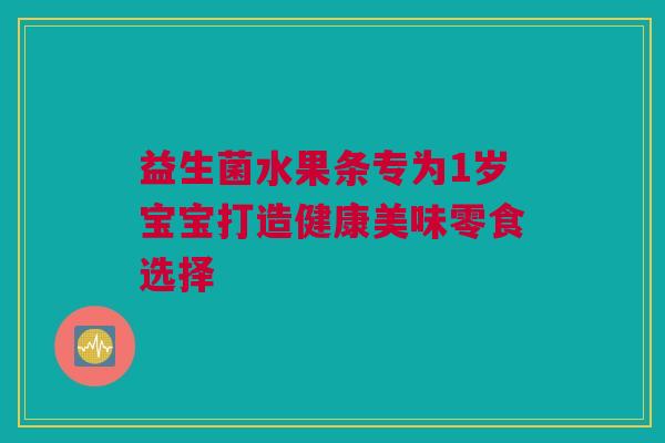 益生菌水果条专为1岁宝宝打造健康美味零食选择