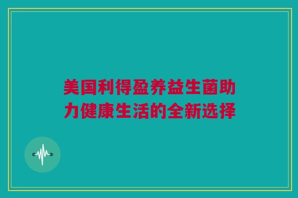 美国利得盈养益生菌助力健康生活的全新选择