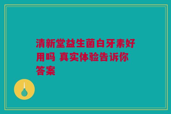 清新堂益生菌白牙素好用吗 真实体验告诉你答案