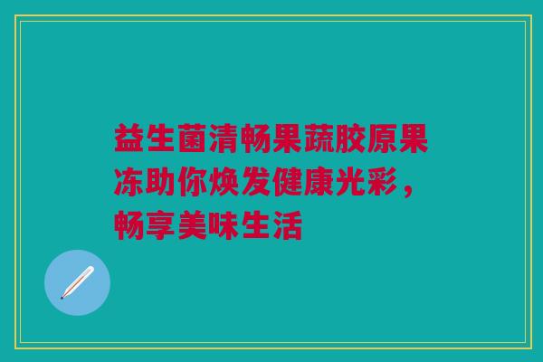 益生菌清畅果蔬胶原果冻助你焕发健康光彩，畅享美味生活