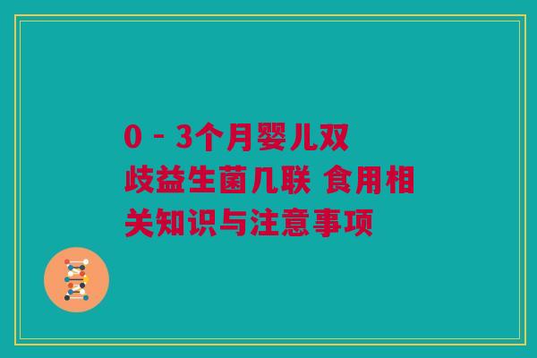 0 - 3个月婴儿双歧益生菌几联 食用相关知识与注意事项