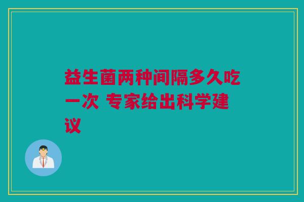 益生菌两种间隔多久吃一次 专家给出科学建议