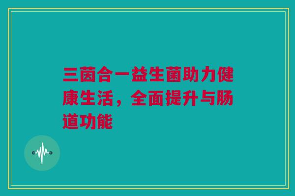 三茵合一益生菌助力健康生活，全面提升与肠道功能