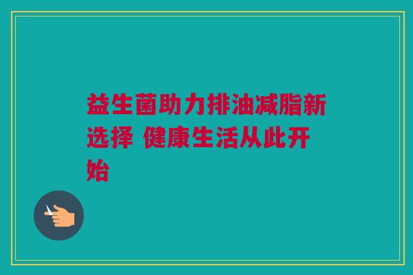 益生菌助力排油减脂新选择 健康生活从此开始