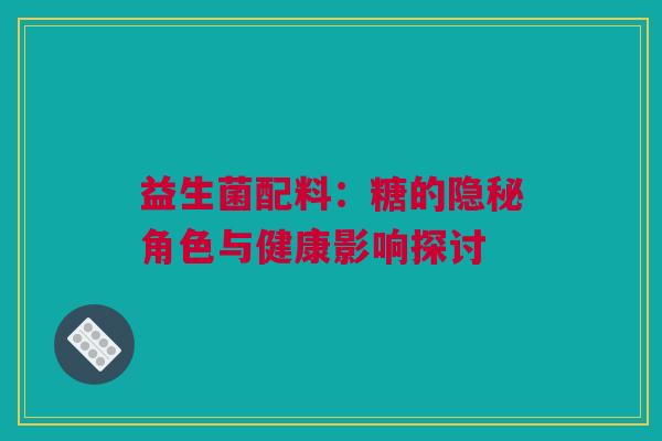 益生菌配料：糖的隐秘角色与健康影响探讨