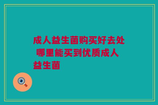 成人益生菌购买好去处 哪里能买到优质成人益生菌