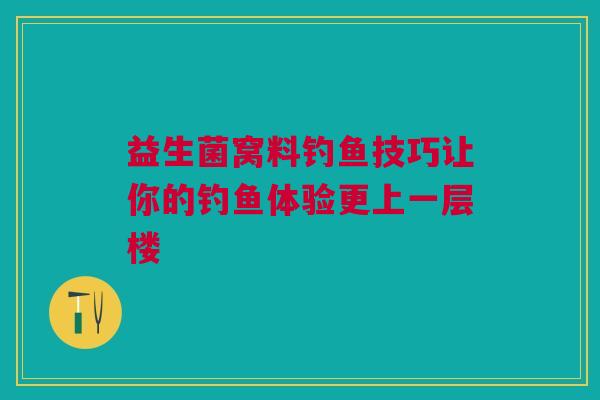 益生菌窝料钓鱼技巧让你的钓鱼体验更上一层楼