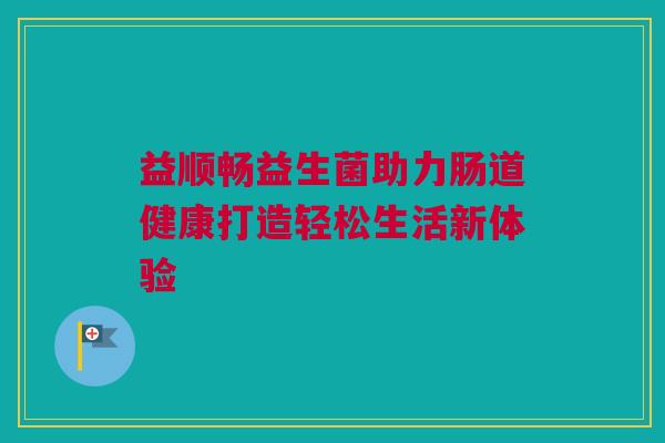 益顺畅益生菌助力肠道健康打造轻松生活新体验