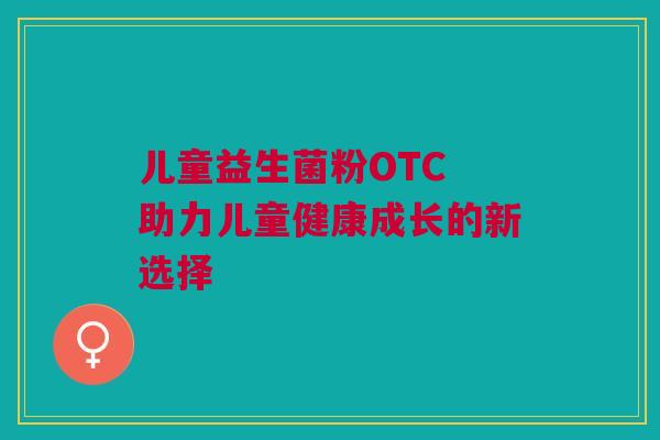 儿童益生菌粉OTC 助力儿童健康成长的新选择