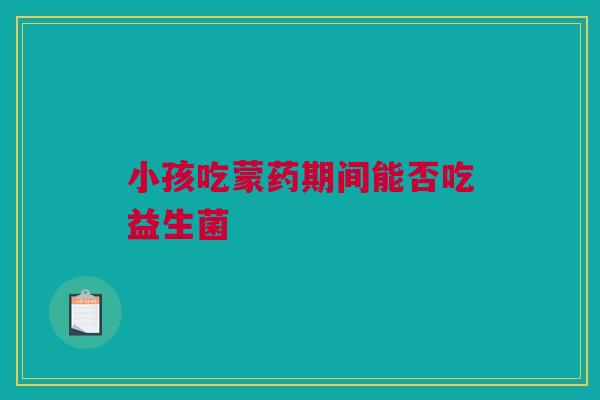 小孩吃蒙药期间能否吃益生菌