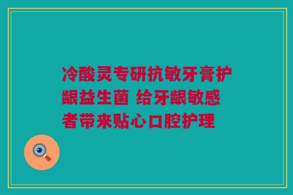 冷酸灵专研抗敏牙膏护龈益生菌 给牙龈敏感者带来贴心口腔护理