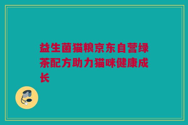 益生菌猫粮京东自营绿茶配方助力猫咪健康成长