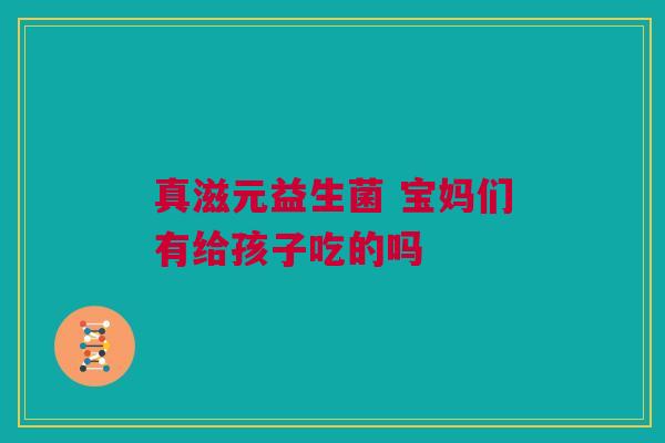 真滋元益生菌 宝妈们有给孩子吃的吗