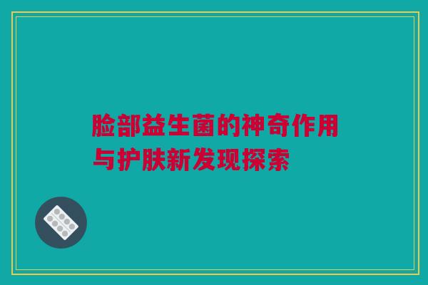 脸部益生菌的神奇作用与护肤新发现探索
