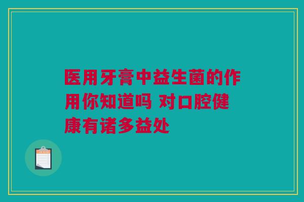医用牙膏中益生菌的作用你知道吗 对口腔健康有诸多益处