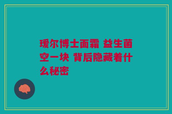瑷尔博士面霜 益生菌空一块 背后隐藏着什么秘密