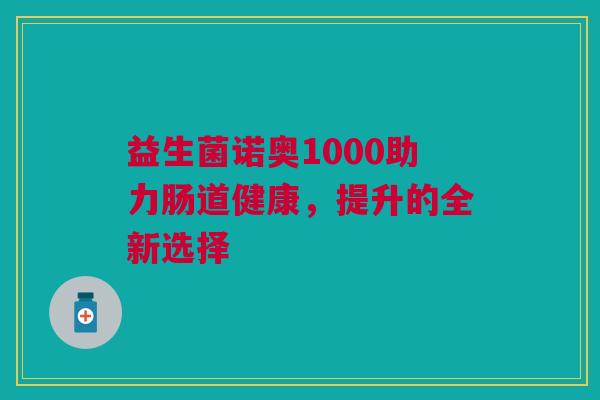 益生菌诺奥1000助力肠道健康，提升的全新选择
