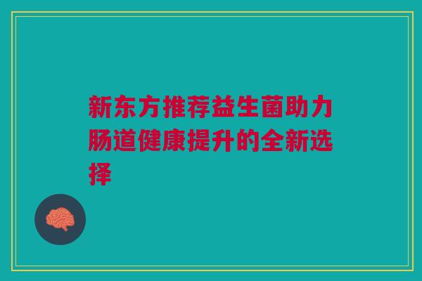 新东方推荐益生菌助力肠道健康提升的全新选择