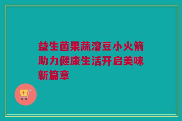 益生菌果蔬溶豆小火箭助力健康生活开启美味新篇章