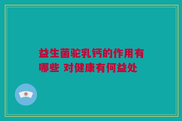益生菌驼乳钙的作用有哪些 对健康有何益处