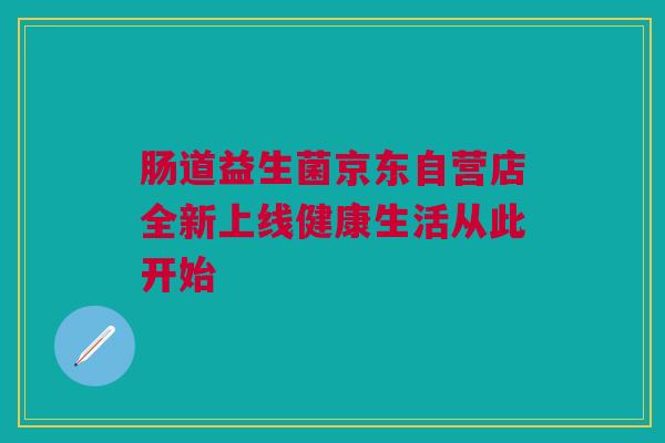 肠道益生菌京东自营店全新上线健康生活从此开始