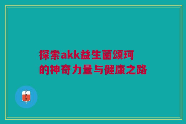 探索akk益生菌颂珂的神奇力量与健康之路