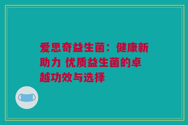 爱思奇益生菌：健康新助力 优质益生菌的卓越功效与选择