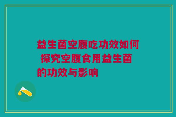 益生菌空腹吃功效如何 探究空腹食用益生菌的功效与影响