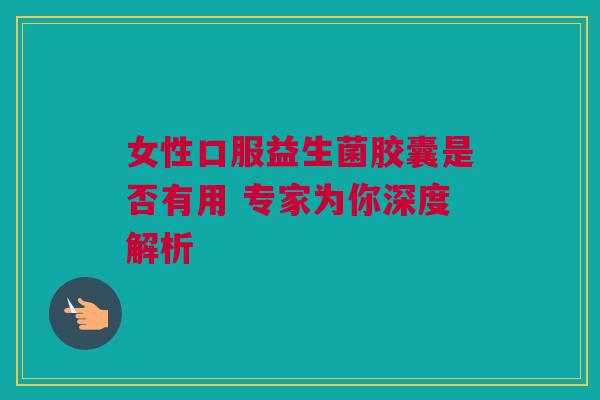 女性口服益生菌胶囊是否有用 专家为你深度解析