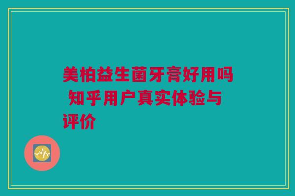 美柏益生菌牙膏好用吗 知乎用户真实体验与评价