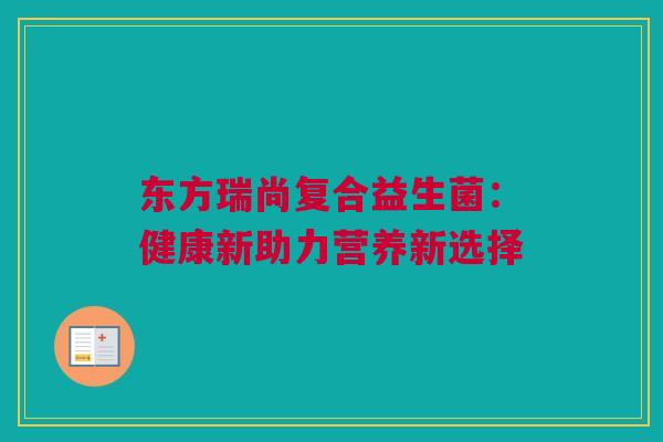 东方瑞尚复合益生菌：健康新助力营养新选择
