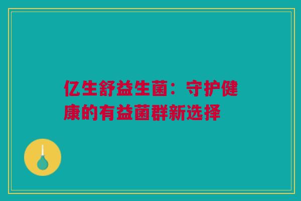 亿生舒益生菌：守护健康的有益菌群新选择