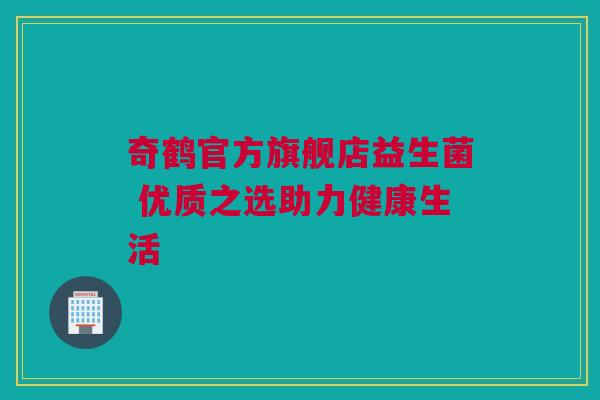 奇鹤官方旗舰店益生菌 优质之选助力健康生活