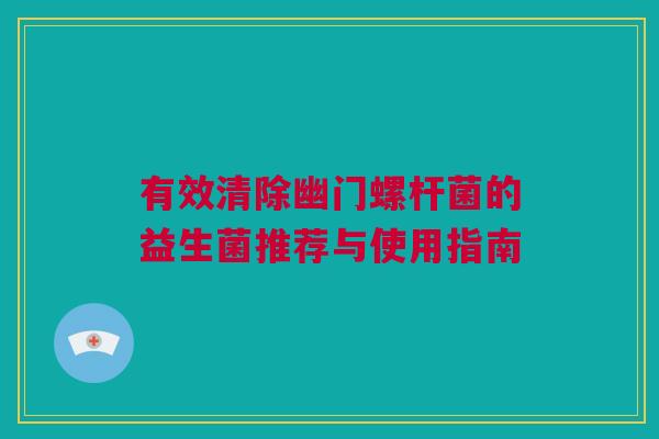 有效清除幽门螺杆菌的益生菌推荐与使用指南
