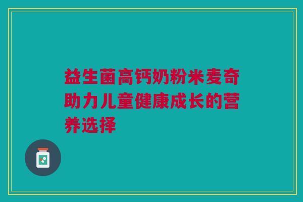益生菌高钙奶粉米麦奇助力儿童健康成长的营养选择