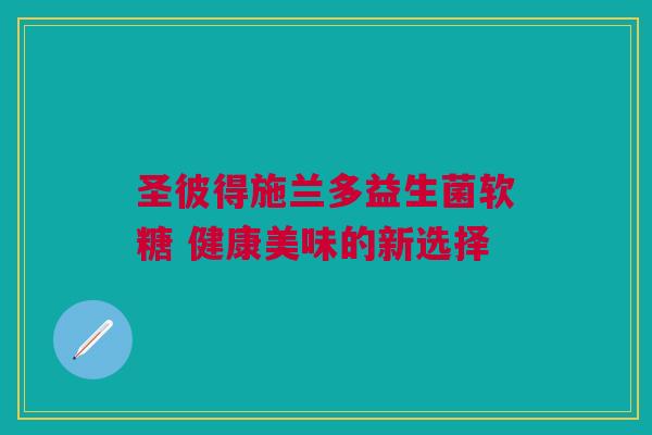 圣彼得施兰多益生菌软糖 健康美味的新选择