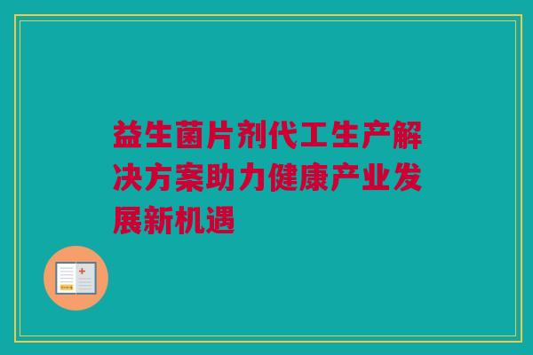 益生菌片剂代工生产解决方案助力健康产业发展新机遇