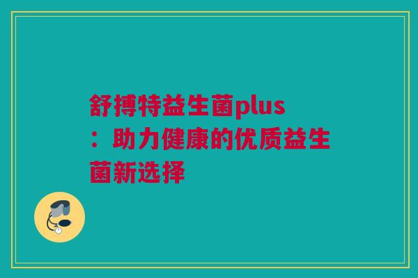 舒搏特益生菌plus：助力健康的优质益生菌新选择