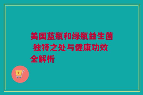 美国蓝瓶和绿瓶益生菌 独特之处与健康功效全解析