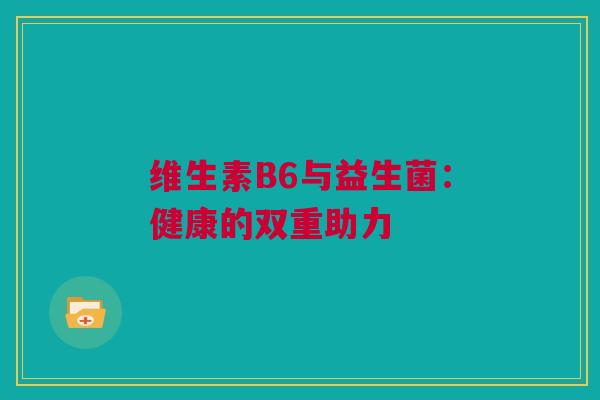 维生素B6与益生菌：健康的双重助力
